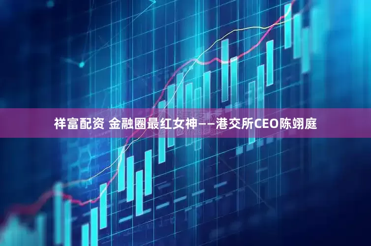祥富配资 金融圈最红女神——港交所CEO陈翊庭