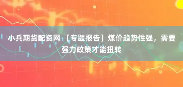 小兵期货配资网 【专题报告】煤价趋势性强，需要强力政策才能扭转