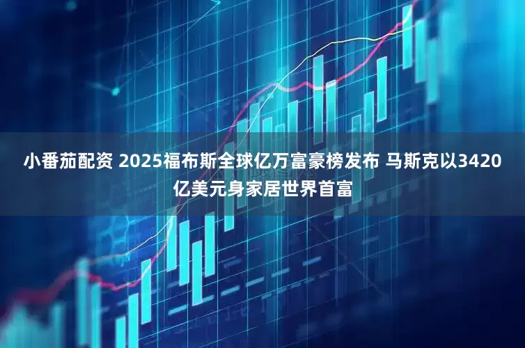 小番茄配资 2025福布斯全球亿万富豪榜发布 马斯克以3420亿美元身家居世界首富