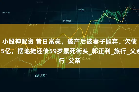 小股神配资 昔日富豪，破产后被妻子抛弃、欠债15亿，摆地摊还债59岁累死街头_郭正利_旅行_父亲