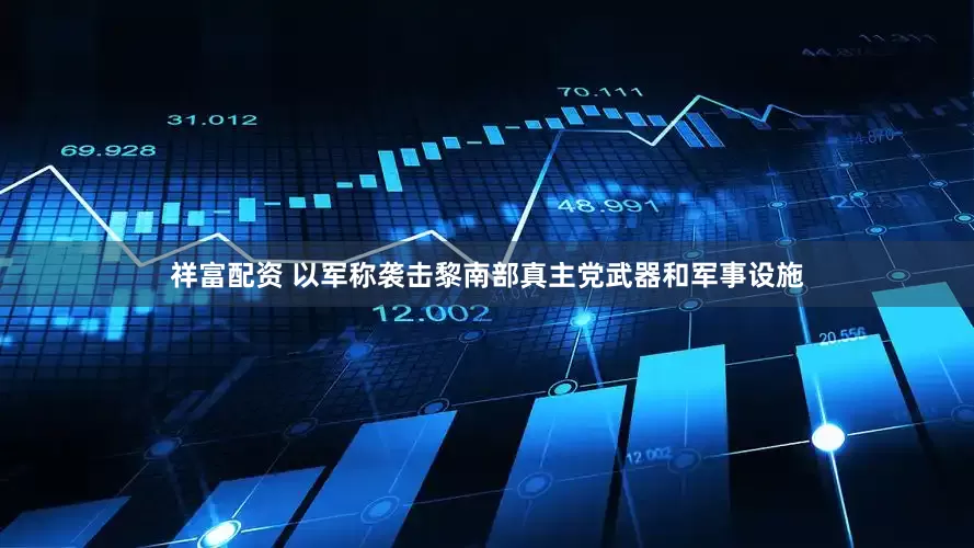 祥富配资 以军称袭击黎南部真主党武器和军事设施