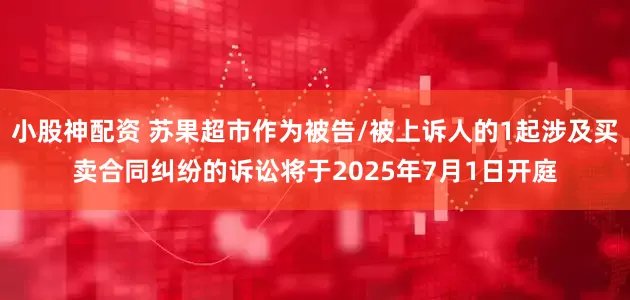 小股神配资 苏果超市作为被告/被上诉人的1起涉及买卖合同纠纷的诉讼将于2025年7月1日开庭