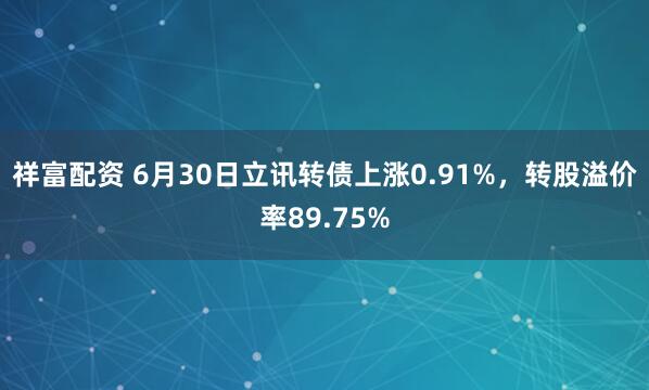 祥富配资 6月30日立讯转债上涨0.91%，转股溢价率89.75%