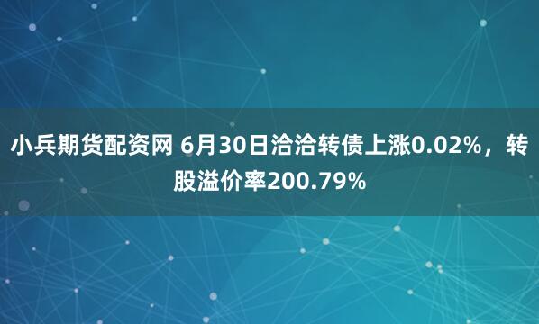 小兵期货配资网 6月30日洽洽转债上涨0.02%，转股溢价率200.79%