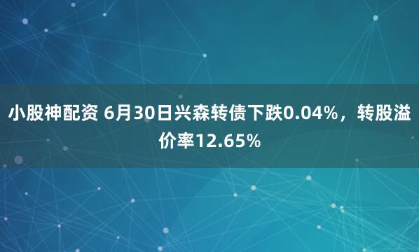 小股神配资 6月30日兴森转债下跌0.04%，转股溢价率12.65%