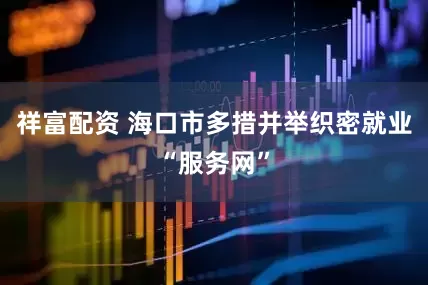 祥富配资 海口市多措并举织密就业“服务网”