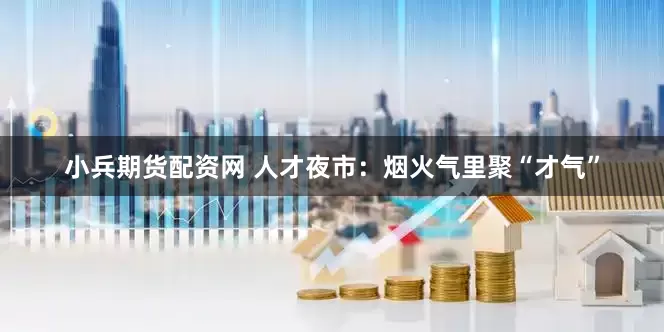 小兵期货配资网 人才夜市：烟火气里聚“才气”