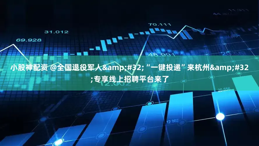 小股神配资 @全国退役军人&#32;“一键投递”来杭州&#32;专享线上招聘平台来了