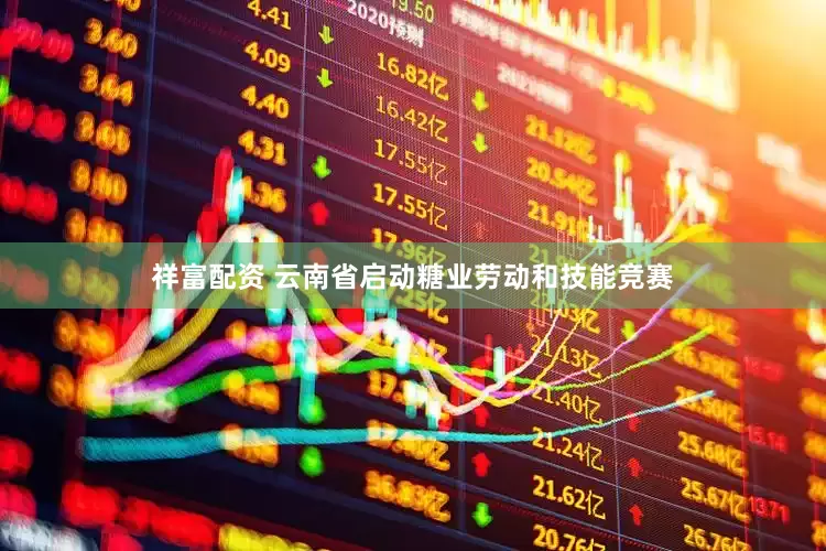 祥富配资 云南省启动糖业劳动和技能竞赛