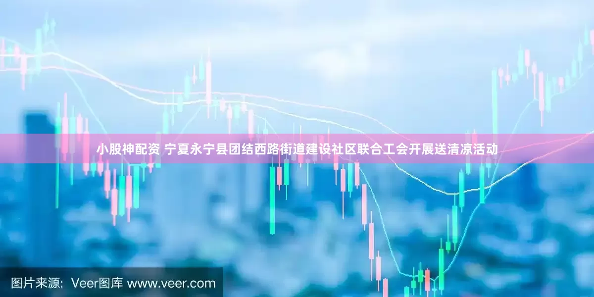 小股神配资 宁夏永宁县团结西路街道建设社区联合工会开展送清凉活动