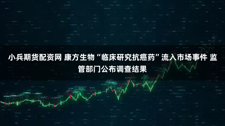 小兵期货配资网 康方生物“临床研究抗癌药”流入市场事件 监管部门公布调查结果