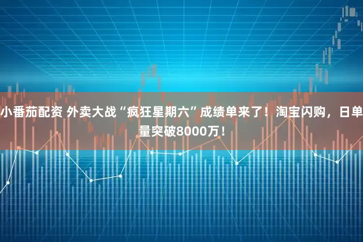 小番茄配资 外卖大战“疯狂星期六”成绩单来了！淘宝闪购，日单量突破8000万！