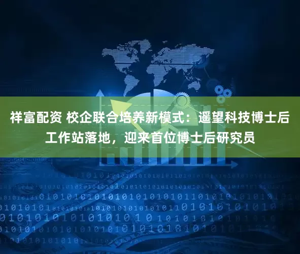祥富配资 校企联合培养新模式：遥望科技博士后工作站落地，迎来首位博士后研究员