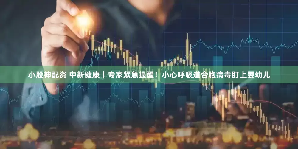 小股神配资 中新健康丨专家紧急提醒！小心呼吸道合胞病毒盯上婴幼儿