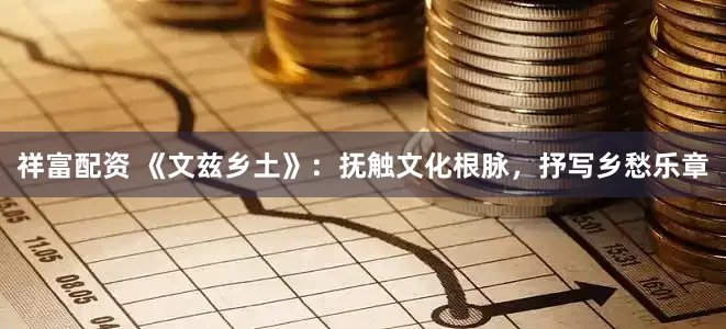 祥富配资 《文兹乡土》：抚触文化根脉，抒写乡愁乐章