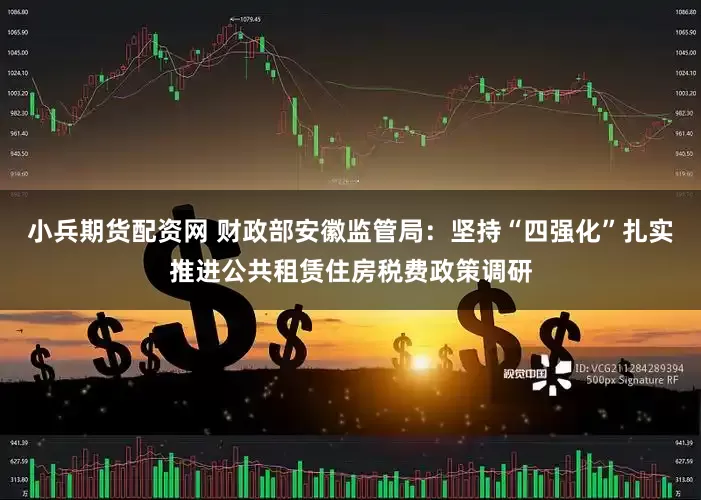 小兵期货配资网 财政部安徽监管局：坚持“四强化”扎实推进公共租赁住房税费政策调研