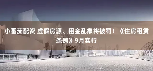 小番茄配资 虚假房源、租金乱象将被罚！《住房租赁条例》9月实行