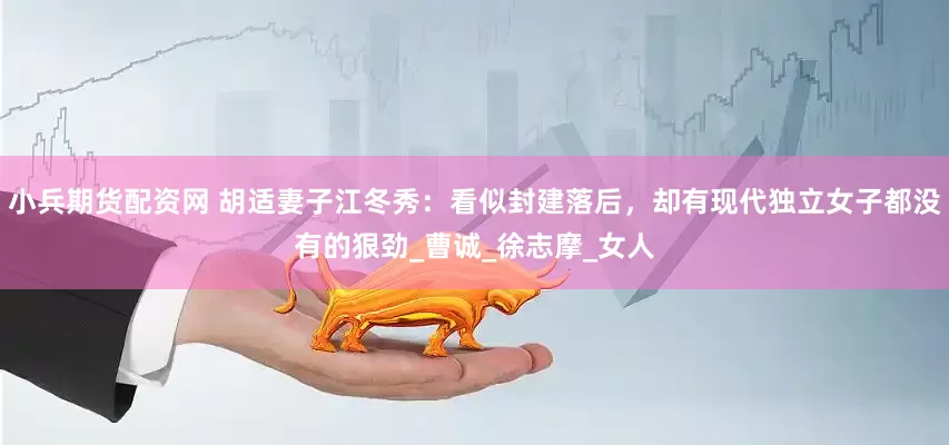 小兵期货配资网 胡适妻子江冬秀：看似封建落后，却有现代独立女子都没有的狠劲_曹诚_徐志摩_女人