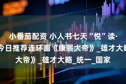 小番茄配资 小人书七天“悦”读·中华历史篇|今日推荐连环画《康熙大帝》_雄才大略_统一_国家