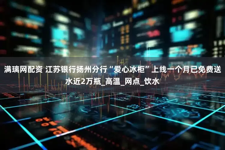 满璃网配资 江苏银行扬州分行“爱心冰柜”上线一个月已免费送水近2万瓶_高温_网点_饮水
