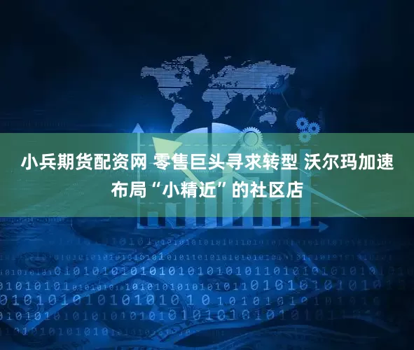 小兵期货配资网 零售巨头寻求转型 沃尔玛加速布局“小精近”的社区店