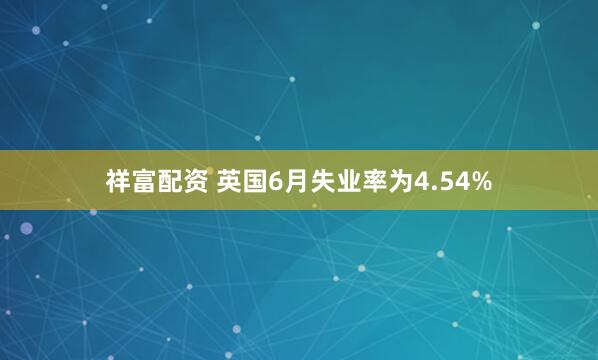 祥富配资 英国6月失业率为4.54%