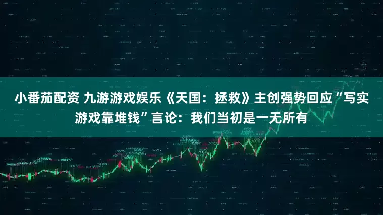 小番茄配资 九游游戏娱乐《天国：拯救》主创强势回应“写实游戏靠堆钱”言论：我们当初是一无所有
