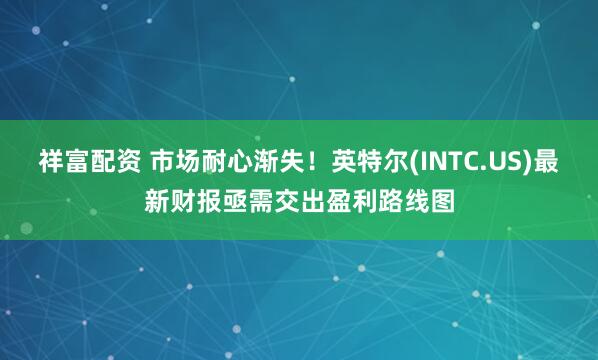祥富配资 市场耐心渐失!英特尔(INTC.US)最新财报亟需交出盈利路线图